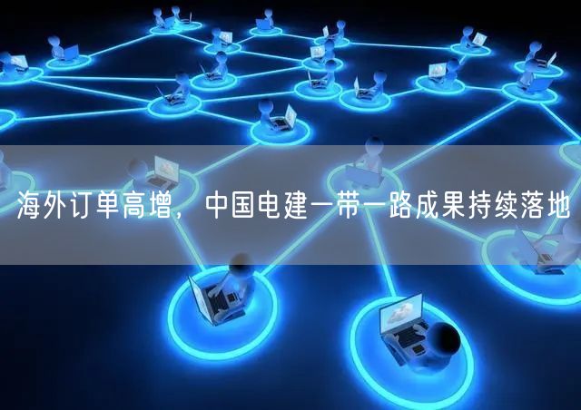 海外订单高增，中国电建一带一路成果持续落地