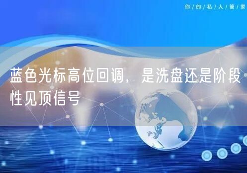 蓝色光标高位回调，是洗盘还是阶段性见顶信号