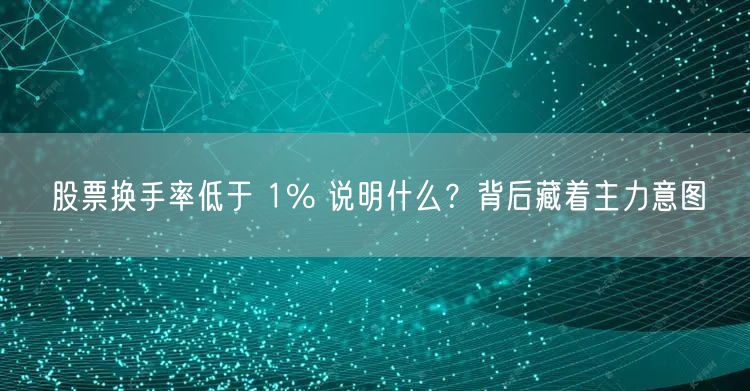 股票换手率低于 1% 说明什么？背后藏着主力意图