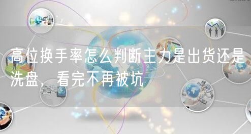 高位换手率怎么判断主力是出货还是洗盘，看完不再被坑