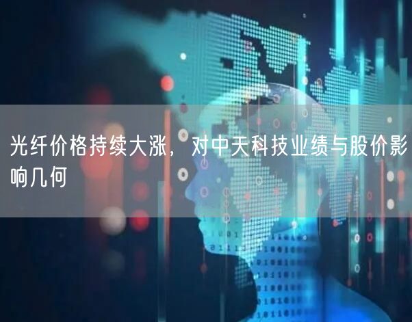 光纤价格持续大涨，对中天科技业绩与股价影响几何