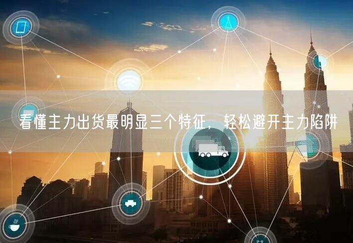 看懂主力出货最明显三个特征，轻松避开主力陷阱