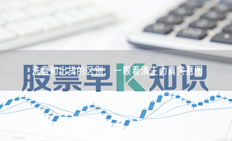 洗盘和出货的区别，一眼看清主力真实意图