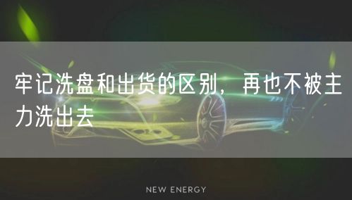 牢记洗盘和出货的区别，再也不被主力洗出去