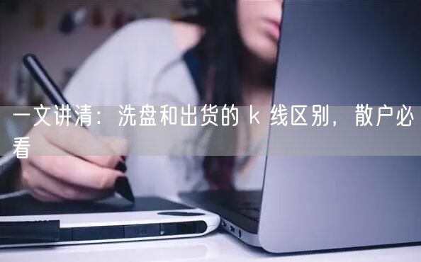 一文讲清：洗盘和出货的 k 线区别，散户必看