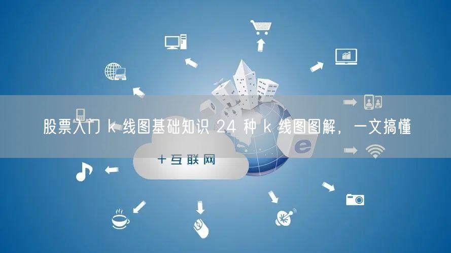 股票入门 k 线图基础知识 24 种 k 线图图解，一文搞懂
