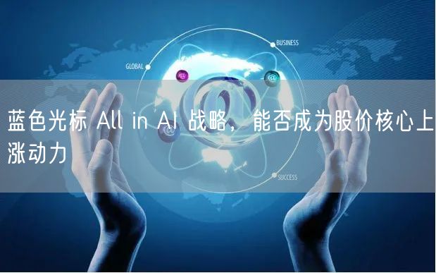 蓝色光标 All in AI 战略，能否成为股价核心上涨动力