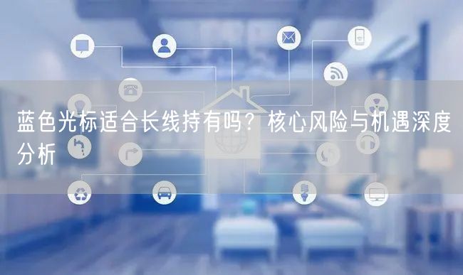 蓝色光标适合长线持有吗？核心风险与机遇深度分析
