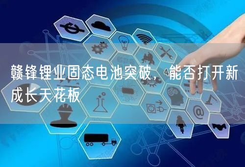 赣锋锂业固态电池突破，能否打开新成长天花板