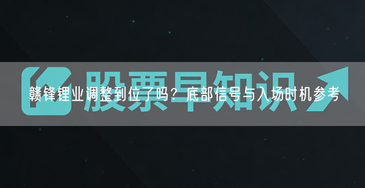 赣锋锂业调整到位了吗？底部信号与入场时机参考