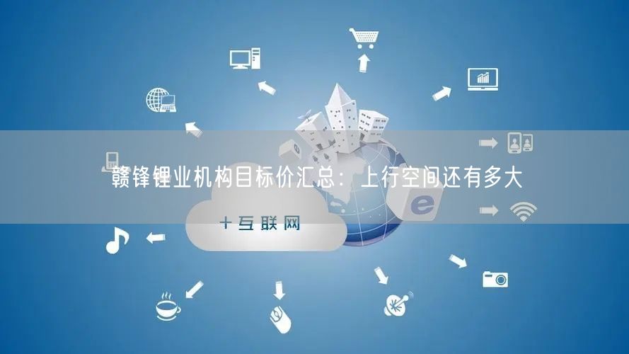 赣锋锂业机构目标价汇总：上行空间还有多大