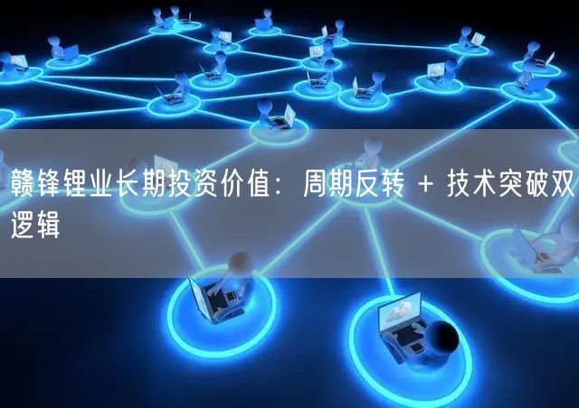 赣锋锂业长期投资价值：周期反转 + 技术突破双逻辑