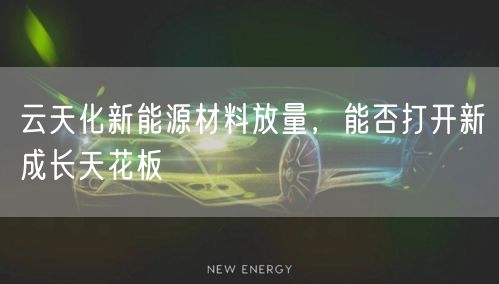 云天化新能源材料放量，能否打开新成长天花板