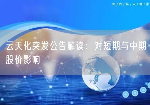 云天化突发公告解读：对短期与中期股价影响