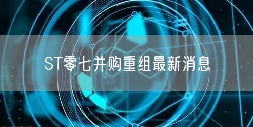 ST零七并购重组最新消息