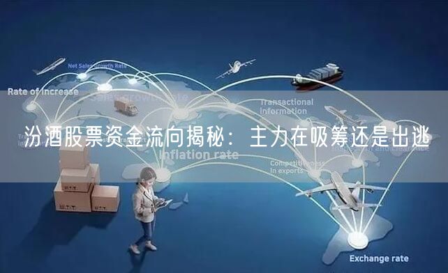 汾酒股票资金流向揭秘：主力在吸筹还是出逃