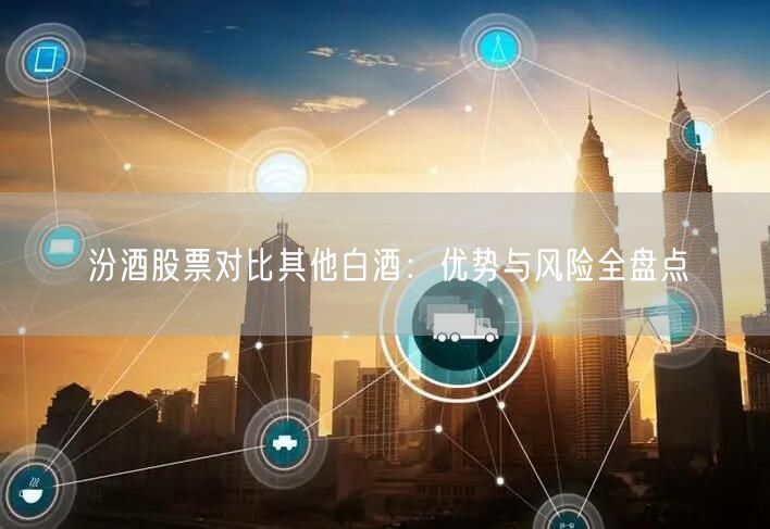 汾酒股票对比其他白酒：优势与风险全盘点