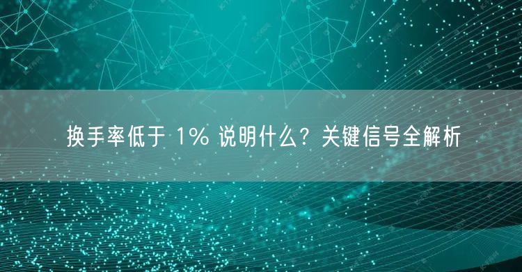 换手率低于 1% 说明什么？关键信号全解析