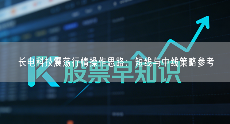 长电科技震荡行情操作思路：短线与中线策略参考