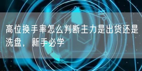 高位换手率怎么判断主力是出货还是洗盘，新手必学
