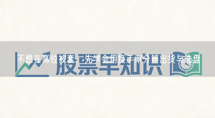 不想在高位被套，先学会用换手率分辨出货与洗盘