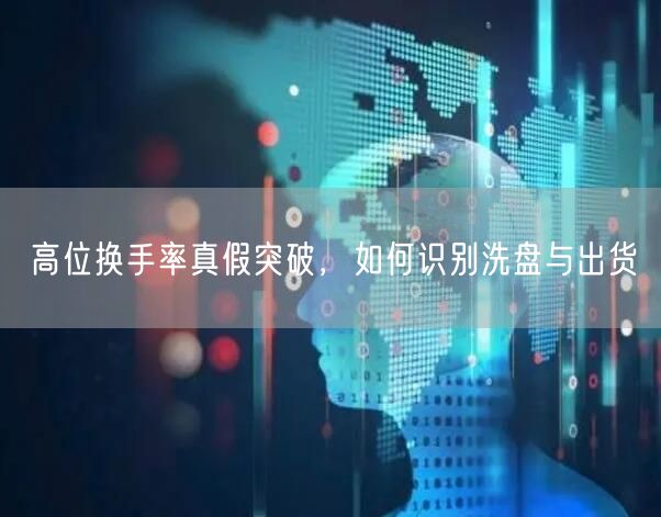 高位换手率真假突破，如何识别洗盘与出货