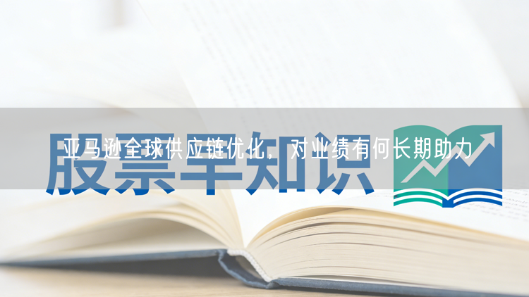 亚马逊全球供应链优化，对业绩有何长期助力