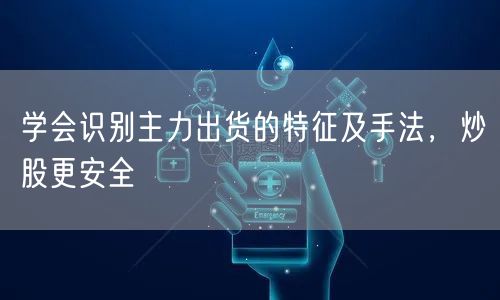 学会识别主力出货的特征及手法，炒股更安全