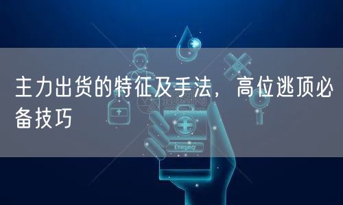 主力出货的特征及手法，高位逃顶必备技巧