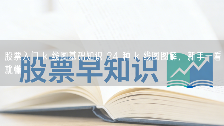 股票入门 k 线图基础知识 24 种 k 线图图解，新手一看就懂