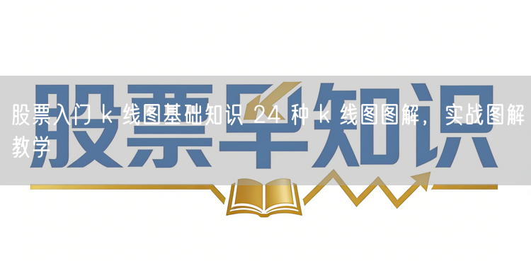 股票入门 k 线图基础知识 24 种 k 线图图解，实战图解教学