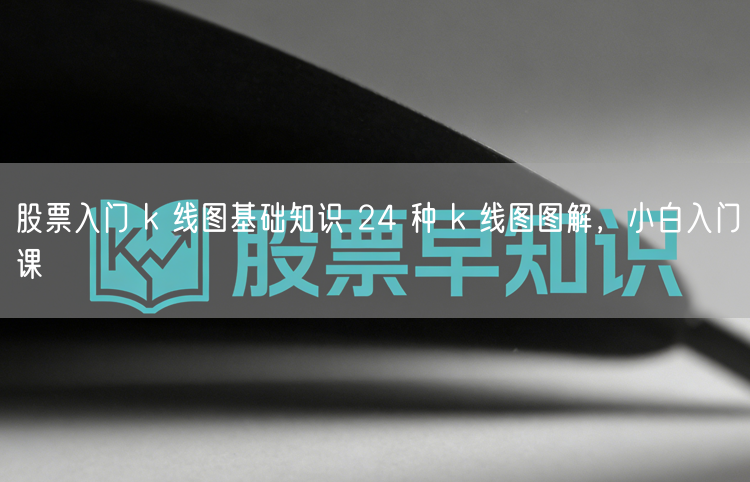 股票入门 k 线图基础知识 24 种 k 线图图解，小白入门课