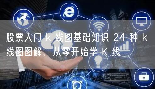 股票入门 k 线图基础知识 24 种 k 线图图解，从零开始学 K 线