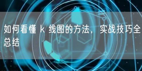 如何看懂 k 线图的方法，实战技巧全总结