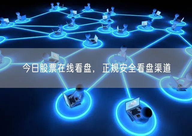 今日股票在线看盘，正规安全看盘渠道