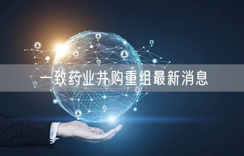 一致药业并购重组最新消息