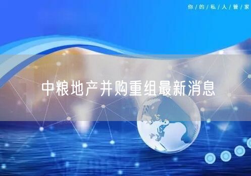 中粮地产并购重组最新消息