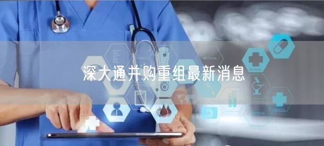 深大通并购重组最新消息