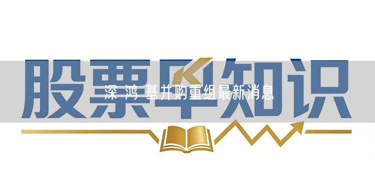 深 鸿 基并购重组最新消息