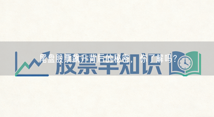 尾盘股票飙升背后的秘密，你了解吗？