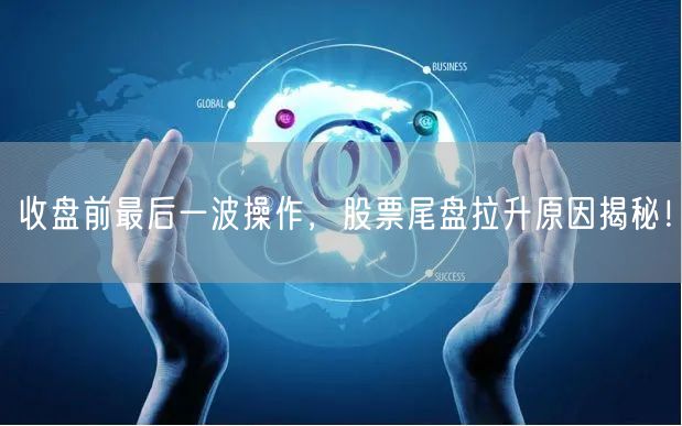 收盘前最后一波操作，股票尾盘拉升原因揭秘！