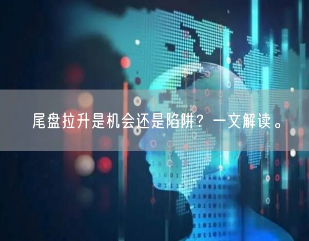 尾盘拉升是机会还是陷阱？一文解读。