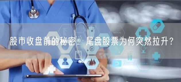 股市收盘前的秘密：尾盘股票为何突然拉升？