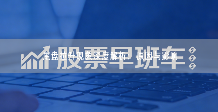 尾盘拉升现象深度解析：原因与影响