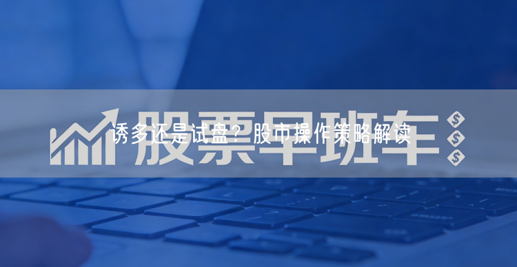 诱多还是试盘？股市操作策略解读