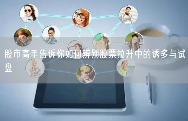 股市高手告诉你如何辨别股票拉升中的诱多与试盘