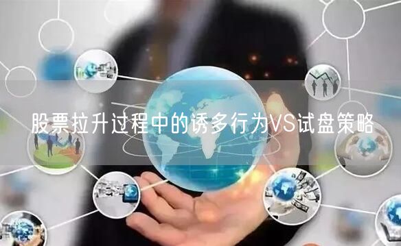 股票拉升过程中的诱多行为VS试盘策略