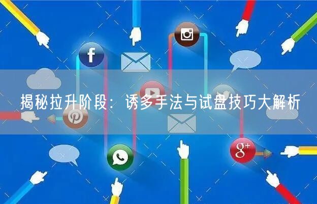 揭秘拉升阶段：诱多手法与试盘技巧大解析