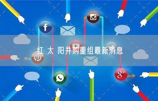 红 太 阳并购重组最新消息