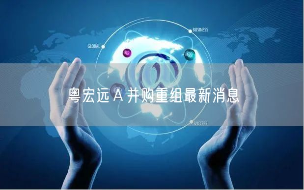 粤宏远Ａ并购重组最新消息